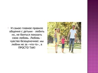 

И самое главное правило
общения с детьми – любить
их, не бояться показать
свою любовь. Любовь –
чувство безоценочное: мы
любим не за «что-то», а
ПРОСТО ТАК!

 