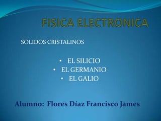 SOLIDOS CRISTALINOS

• EL SILICIO
• EL GERMANIO
• EL GALIO

Alumno: Flores Díaz Francisco James

 