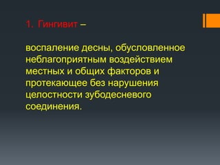 1. Гингивит –
воспаление десны, обусловленное
неблагоприятным воздействием
местных и общих факторов и
протекающее без нарушения
целостности зубодесневого
соединения.

 