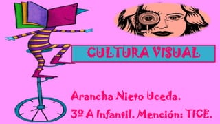 CULTURA VISUAL
Arancha Nieto Uceda.
3º A Infantil. Mención: TICE.

 