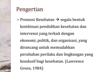 Pengertian


Promosi Kesehatan  segala bentuk

kombinasi pendidikan kesehatan dan
intervensi yang terkait dengan

ekonomi, politik, dan organisasi, yang
dirancang untuk memudahkan
perubahan perilaku dan lingkungan yang
kondusif bagi kesehatan. (Lawrence
Green, 1984)

 