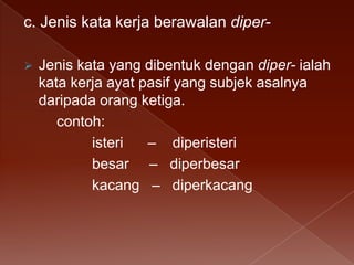 c. Jenis kata kerja berawalan diper

Jenis kata yang dibentuk dengan diper- ialah
kata kerja ayat pasif yang subjek asalnya
daripada orang ketiga.
contoh:
isteri
– diperisteri
besar – diperbesar
kacang – diperkacang

 