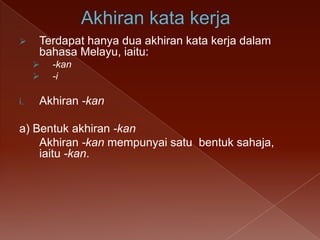 

Terdapat hanya dua akhiran kata kerja dalam
bahasa Melayu, iaitu:



i.

-kan
-i

Akhiran -kan

a) Bentuk akhiran -kan
Akhiran -kan mempunyai satu bentuk sahaja,
iaitu -kan.

 