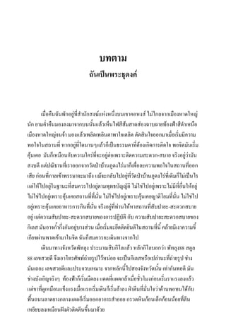 บทตาม
ฉันเป็นพระธุดงค์

เมื่อคืนฉันพักอยู่ที่สานักสงฆ์แห่งหนึ่งบนเขาคอหงส์ ไม่ไกลจากเมืองหาดใหญ่
นัก ยามค่าคืนมองลงมาจากบนนั้นแล้วเห็นไฟสีส้มสาดส่องฉาบฉายท้องฟ้าสีดาเหนือ
เมืองหาดใหญ่จนจ้า มองแล้วเพลิดเพลินตาพาใจเตลิด ตัดสินใจออกมาเมื่อเริ่มมีความ
พอใจในสถานที่ หากอยู่ที่ใดนานๆแล้วก็เป็นธรรมดาที่ต้องเกิดการติดใจ พอจิตมันเริ่ม
คุ้นเคย มันก็เหมือนกับความใคร่ที่จะอยู่ต่อเพราะติดความสะดวก-สบาย จริงอยู่วามัน
่
สงบดี แต่ปณิธานที่เราออกจากวัดป่าบ้านภูดงไร่มาก็เพื่อละความพอใจในสถานที่ออก
เสีย ก่อนที่กาลเข้าพรรษาจะมาถึง แม้จะกลับไปอยู่ที่วัดป่าบ้านภูดงไร่ที่เดิมก็ไม่เป็นไร
แต่ให้ไปอยู่ในฐานะทีสมควรไปอยู่ตามพุทธบัญญัติ ไม่ใช่ไปอยู่เพราะไม่มีที่อนให้อยู่
่
ื่
ไม่ใช่ไปอยู่เพราะคุ้นเคยสถานที่ที่นั่น ไม่ใช่ไปอยู่เพราะคุ้นเคยญาติโยมที่นั่น ไม่ใช่ไป
อยู่เพราะคุ้นเคยอาหารการกินที่นั่น จริงอยู่ที่ท่านให้หาสถานที่สับปายะ-สะดวกสบาย
อยู่ แต่ความสับปายะ-สะดวกสบายของการปฏิบัติ กับ ความสับปายะสะดวกสบายของ
กิเลส มันอาจก้ากึ่งกันอยู่บางส่วน เมือเริ่มจะยึดติดยินดีในสถานทีนี้ คล้ายมีเงาความขี้
่
่
เกียจผ่านพาดเข้ามาในจิต ฉันก็สมควรจะเดินทางจากไป
เดินมาทางจังหวัดพัทลุง ประมาณสิบกิโลแล้ว หลักกิโลบอกว่า พัทลุง88 สตูล
88 เลขสวยดี จึงเอาโทรศัพท์ถ่ายรูปไว้หน่อย จะเป็นกิเลสหรือเปล่านะที่ถ่ายรูป ช่าง
มันเถอะ เลขสวยดีและประจวบเหมาะ จากหลักนี้ไปสองจังหวัดนั้น เท่ากันพอดี มัน
ช่างบังเอิญจริงๆ ท้องฟ้าก็เริ่มมืดลง แดดที่แผดกล้าเมื่อชั่วโมงก่อนเริ่มราแรงลงแล้ว
แต่ขาที่ดูเหมือนแข็งแรงเมื่อแรกเริ่มเดินก็เริ่มล้าลง ฝ่าตีนที่มั่นใจว่าด้านพอทนได้กับ
พื้นถนนลาดยางกลางแดดก็เริ่มออกอาการสาออย กรวดหินก้อนเล็กก้อนน้อยที่ตน
ี
เหยียบลงเหมือนฝังตัวติดตีนขึ้นมาด้วย

 