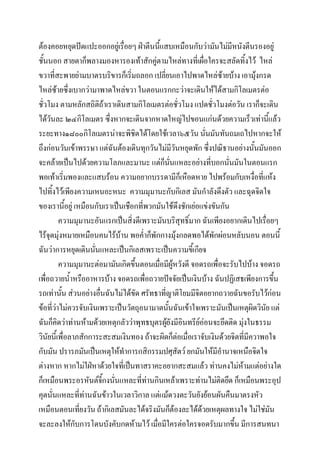 ต้องคอยหยุดปัดแปะออกอยู่เรื่อยๆ ฝ่าตีนนีแสบเหมือนกับว่ามันไม่มีหนังตีนรองอยู่
้
ชั้นนอก สายตาก็พลางมองหารองเท้าสักคู่ตามไหล่ทางที่เผื่อใครจะสลัดทิ้งไว้ ไหล่
ขวาที่สะพายย่ามบาตรบริขารก็เริ่มถลอก เปลียนเอาไปพาดไหล่ซ้ายบ้าง เอามุงกรด
่
้
ไหล่ซ้ายซึ่งเบากว่ามาพาดไหล่ขวา ในตอนแรกกะว่าจะเดินให้ได้สามกิโลเมตรต่อ
ชั่วโมง ตามหลักสถิตถาเราเดินสามกิโลเมตรต่อชั่วโมง แปดชั่วโมงต่อวัน เราก็จะเดิน
ิ้
ได้วันละ ๒๔กิโลเมตร ซึ่งหากจะเดินจากหาดใหญ่ไปขอนแก่นด้วยความเร็วเท่านีแล้ว
้
ระยะทาง๑๘๐๐กิโลเมตรน่าจะพิชตได้โดยใช้เวลา๖๕วัน นั่นมันทันถมเถไปหากจะให้
ิ
ถึงก่อนวันเข้าพรรษา แต่ฉันต้องเดินทุกวันไม่มีวันหยุดพัก ซึ่งปณิธานอย่างนั้นมันออก
จะคล้ายเป็นไปด้วยความโลภและมานะ แต่ก็นนแหละอย่างที่บอกนั่นมันในตอนแรก
ั่
พอเท้าเริ่มพองและแสบร้อน ความอยากบรรดามีก็เหือดหาย ไปพร้อมกับเหงื่อที่แห้ง
ไปทิ้งไว้เพียงความเหนอะหนะ ความมุมานะกับกิเลส มันกาลังดึงตัว และฉุดจิตใจ
ของเรานีอยู่ เหมือนกับเราเป็นเชือกที่พวกมันใช้ดึงชักเย่อแข่งขันกัน
้
ความมุมานะอันแรกเป็นสิ่งดีเพราะมันบริสุทธิ์มาก ฉันเพียงอยากเดินไปเรื่อยๆ
ไร้จุดมุ่งหมายเหมือนคนไร้บ้าน พอค่าก็พักกางมุ้งกลดพอได้พักผ่อนหลับนอน ตอนนี้
ฉันว่าการหยุดเดินนันแหละเป็นกิเลสเพราะเป็นความขี้เกียจ
่
ความมุมานะต่อมามันเกิดขึ้นตอนเมือมีผู้หวังดี จอดรถเพื่อจะรับไปบ้าง จอดรถ
่
เพื่อถวายน้าหรืออาหารบ้าง จอดรถเพื่อถวายปัจจัยเป็นเงินบ้าง ฉันปฏิเสธเพียงการขึ้น
รถเท่านั้น ส่วนอย่างอืนฉันไม่ได้ขัด ศรัทธาทีญาติโยมมีจิตอยากถวายฉันขอรับไว้ก่อน
่
่
ข้อที่ว่าไม่ควรจับเงินเพราะเป็นวัตถุอนามาตนันฉันเข้าใจเพราะมันเป็นเหตุผิดวินัย แต่
้
ฉันก็คิดว่าท่านห้ามด้วยเหตุกลัวว่าพุทธบุตรผูยังมีอินทรีย์อ่อนจะยึดติด มุงในธรรม
้
่
วินัยนี้เพื่อลาภสักการะสะสมเงินทอง ถ้าจะผิดก็ต่อเมื่อเราจับเงินด้วยจิตทีมีควาพอใจ
่
กับมัน ปรารภมันเป็นเหตุให้ทาการกสิกรรมปศุสัตว์ ยกมันให้มีอานาจเหนือจิตใจ
ต่างหาก หากไม่ใฝ่หาด้วยใจที่เป็นทาสราคะอยากสะสมแล้ว ท่านคงไม่ห้ามแต่อย่างใด
ก็เหมือนพระอรหันต์จกงนั่นแหละที่ทานกินเหล้าเพราะท่านไม่ติดยึด ก็เหมือนพระอุป
ี้
่
คุตนั่นแหละที่ทานฉันข้าวในเวลาวิกาล แต่แม้ดวงตะวันยังย้อนผันคืนมาตรงหัว
่
เหมือนตอนเที่ยงวัน ถ้ากิเลสมันละได้จริงมันก็ต้องละได้ด้วยเหตุผลทางใจ ไม่ใช่มัน
จะละลงให้กับการโดนบังคับกดห้ามไว้ เมือมีใครต่อใครจอดรับมากขึ้น มีการสนทนา
่

 