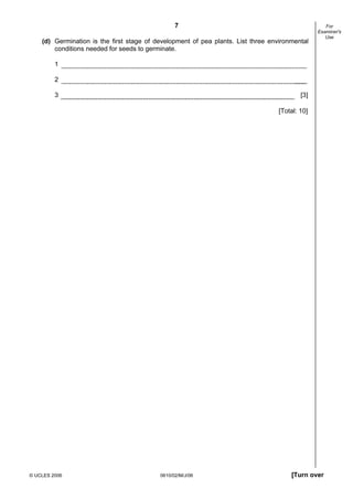 7
(d) Germination is the first stage of development of pea plants. List three environmental
conditions needed for seeds to germinate.

For
Examiner's
Use

1
2
3

[3]
[Total: 10]

© UCLES 2006

0610/02/M/J/06

[Turn over

 