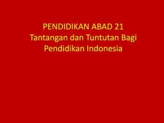 PENDIDIKAN ABAD 21
Tantangan dan Tuntutan Bagi
Pendidikan Indonesia

 