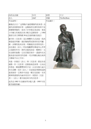5
(5)作品名稱 年代 材質 尺寸
詩人 1947 青銅 72×38×28cm
作品說明：
據蒲氏自言：「這尊像不論從哪個角度來看，衣
服的表情都很好看。這種曲折扎實的效果不是
那麼簡單做的。我用了許多想法來表現，要表
示中國人的風度出來才配合這個效果。」（1983
蒲添生省立博物館 50 紀念展時錄音談話）
羅丹的〈沉思者〉是以裸體的方式表達，肌肉
發達起伏明顯，就好像他們民族性的思考邏
輯，赤裸的肌肉呈現，明顯起伏是看得見的。
而在蒲氏〈詩人〉的長袍皺摺有傳達內心世界
之思路的作用，那件衣服宛如是一種歷史，文
化包袱的象徵，它在若隱若現中，透過外在衣
服表達內面深沉的思緒。可以明顯比較出東西
方藝術手法之不同。
再進一步探討〈詩人〉與〈沉思者〉都是坐姿
拖顎，但〈沉思者〉是緊張地思索著，它成功
的營造一種量體豐厚的宇宙，以及有強大逼力
的生命體。至於〈詩人〉，其意境是寧靜致遠和
溫柔敦厚，它無形中表達一種文化投射，有其
精神與感情的內涵孕育其中，相對於〈沉思
者〉，〈詩人〉應可說是東方的沉思者。
此作品 1983 年法國春季沙龍入選。1995 年高
雄美術館典藏。
作品圖片：
 
