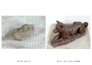 1993 鴨子 10x5x4 陶 1995 狗 (柴犬) 41x23x17 玻璃纖維
 