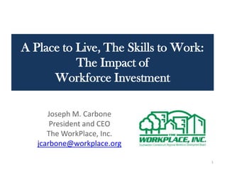A Place to Live, The Skills to Work: The Impact of Workforce Investment  Joseph M. Carbone President and CEO The WorkPlace, Inc. jcarbone@workplace.org 1 