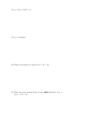 (4) y = f(x) = ln(x2
+ x)
(5) y = x arcsin(x)
(6) Find y′
(in terms of x and y) if x4
+ y4
= xy
(7) Find the most general form of the anti-derivative of y =
f(x) = x2
(x + 1)
 