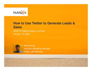 How to Use Twitter to Generate Leads &
Sales
AMA NY Capital Region Luncheon
January 14, 2009




         Rick Burnes
         HubSpot Marketing Manager
         Twitter: @rickburnes
 