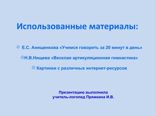 Использованные материалы:
 Е.С. Анищенкова «Учимся говорить за 20 минут в день»

Н.В.Нищева «Веселая артикуляционная гимнастика»
 Картинки с различных интернет-ресурсов

Презентацию выполнила
учитель-логопед Пряжкина И.В.

 