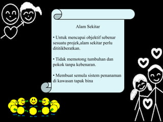 Alam Sekitar
• Untuk mencapai objektif sebenar
sesuatu projek,alam sekitar perlu
dititikberatkan.

• Tidak memotong tumbuhan dan
pokok tanpa kebenaran.
• Membuat semula sistem penanaman
di kawasan tapak bina

 