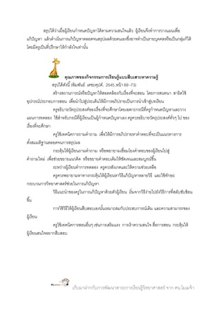 สรุปได้ วาเมื่อผู้เรี ยนกาหนดปั ญหาได้ ตามความสนใจแล้ ว ผู้เรี ยนจึงทาการวางแผนเพื่อ
่
แก้ ปัญหา แล้ วดาเนินการแก้ ปัญหาตลอดจนสรุปผลด้ วยตนเองซึงอาจทาเป็ นรายบุคคลหรื อเป็ นกลุมก็ได้
่
่
โดยมีครูเป็ นที่ปรึกษาให้ กาลังใจเท่านัน
้

คุณภาพของกิจกรรมการเรี ยนรู้ แบบสืบเสาะหาความรู้
สรุปได้ ดงนี ้ (พิมพันธ์ เดชะคุปต์, 2545,หน้ า 69 -73)
ั
สร้ างสถานการณ์หรื อปั ญหาให้ สอดคล้ องกับเรื่ องที่จะสอน โดยการสนทนา สาธิตใช้
อุปกรณ์ประกอบการสอน เพื่อนาไปสูประเด็นให้ มีการอภิปรายเป็ นการนาเข้ าสูบทเรี ยน
่
่
ครูอธิบายวัตถุประสงค์ของเรื่ องที่จะศึกษาโดยเฉพาะกรณีที่ครูกาหนดปั ญหาและวาง
แผนการทดลอง ใช้ สาหรับกรณีที่ผ้ เู รี ยนเป็ นผู้กาหนดปั ญหาเอง ครูควรอธิบายวัตถุประสงค์ทวๆ ไป ของ
ั่
เรื่ องที่จะศึกษา
ครูใช้ เทคนิคการถามคาถาม เพื่อให้ มีการอภิปรายหาคาตอบที่จะเป็ นแนวทางการ
ตังสมมติฐานตลอดจนการสรุปผล
้
กระตุ้นให้ ผ้ เู รี ยนถามคาถาม หรื อพยายามเชื่อมโยงคาตอบของผู้เรี ยนไปสู่
คาถามใหม่ เพื่อช่วยขยายแนวคิด หรื อขยายคาตอบเดิมให้ ชดเจนและสมบูรณ์ขึ ้น
ั
ระหว่างผู้เรี ยนทาการทดลอง ครูควรสังเกตและให้ ความช่วยเหลือ
ครูควรพยายามหาทางกระตุ้นให้ ผ้ เู รี ยนหาวิธีแก้ ปัญหาหลายวิธี และใช้ ทกษะ
ั
กระบวนการวิทยาศาสตร์ ชวยในการแก้ ปัญหา
่
วิธีแนะนาของครูในการแก้ ปัญหาด้ วยตัวผู้เรี ยน เริ่มจากวิธีง่ายไปยังวิธีการที่สลับซับซ้ อน
ขึ ้น
การใช้ วิธีให้ ผ้ เู รี ยนสืบสอบเองนันเหมาะสมกับประสบการณ์เดิม และความสามารถของ
้
ผู้เรี ยน
ครูใช้ เทคนิคการสอนอื่นๆ เช่นการเสริมแรง การเร้ าความสนใจ สื่อการสอน กระตุ้นให้
ผู้เรี ยนสนใจอยากสืบสอบ

เก็บมาฝากกับการพัฒนาสาระการเรี ยนรู้วิทยาศาสตร์ จาก ศน.โมเมจ้ า

 