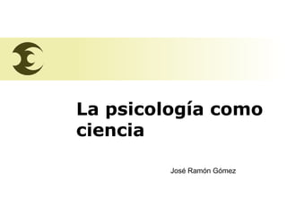 La psicología como
ciencia
José Ramón Gómez

José Ramón Gómez

 
