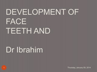 DEVELOPMENT OF
FACE
TEETH AND
Dr Ibrahim
1

Thursday, January 09, 2014

 