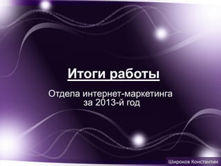 Итоги работы
Отдела интернет-маркетинга
за 2013-й год

Широков Константин

 