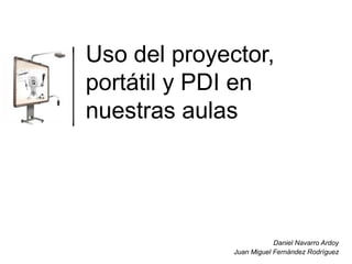 Uso del proyector,
portátil y PDI en
nuestras aulas

Daniel Navarro Ardoy
Juan Miguel Fernández Rodríguez

 