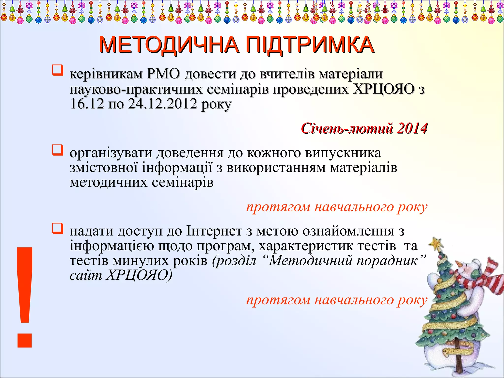 МЕТОДИЧНА ПІДТРИМКА
 керівникам РМО довести до вчителів матеріали
науково-практичних семінарів проведених ХРЦОЯО з
16.12 по 24.12.2012 року
Січень-лютий 2014
 організувати доведення до кожного випускника
змістовної інформації з використанням матеріалів
методичних семінарів
протягом навчального року

!

 надати доступ до Інтернет з метою ознайомлення з
інформацією щодо програм, характеристик тестів та
тестів минулих років (розділ “Методичний порадник”
сайт ХРЦОЯО)
протягом навчального року

 