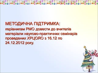 МЕТОДИЧНА ПІДТРИМКА:
керівникам РМО довести до вчителів
матеріали науково-практичних семінарів
проведених ХРЦОЯО з 16.12 по
24.12.2012 року.

 