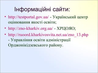 Інформаційні сайти:
• http://testportal.gov.ua/ - Український центр
оцінювання якості освіти;
• http://zno-kharkiv.org.ua/ - ХРЦОЯО;
• http://ruoord.kharkivosvita.net.ua/zno_13.php
- Управління освіти адміністрації
Орджонікідзевського району.

 