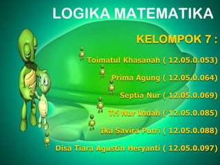LOGIKA MATEMATIKA
KELOMPOK 7 :
Toimatul Khasanah ( 12.05.0.053)
Prima Agung ( 12.05.0.064)
Septia Nur ( 12.05.0.069)
Tri Nur Indah ( 12.05.0.085)
Ika Savira Putri ( 12.05.0.088)
Disa Tiara Agustin Heryanti ( 12.05.0.097)

 