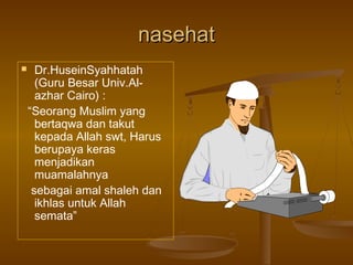 nasehat


Dr.HuseinSyahhatah
(Guru Besar Univ.Alazhar Cairo) :
“Seorang Muslim yang
bertaqwa dan takut
kepada Allah swt, Harus
berupaya keras
menjadikan
muamalahnya
sebagai amal shaleh dan
ikhlas untuk Allah
semata”

 