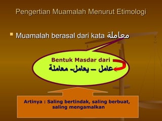 Pengertian Muamalah Menurut Etimologi


Muamalah berasal dari kata ‫معاملة‬
Bentuk Masdar dari

‫عامل – يعامل- معاملة‬

Artinya : Saling bertindak, saling berbuat,
saling mengamalkan

 