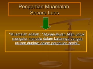 Pengertian Muamalah
Secara Luas

“Muamalah adalah : “Aturan-aturan Allah untuk
mengatur manusia dalam kaitannya dengan
urusan duniawi dalam pergaulan sosial”.

 