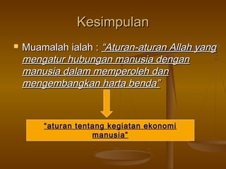 Kesimpulan


Muamalah ialah : “Aturan-aturan Allah yang
mengatur hubungan manusia dengan
manusia dalam memperoleh dan
mengembangkan harta benda”

“aturan tentang kegiatan ekonomi
manusia”

 