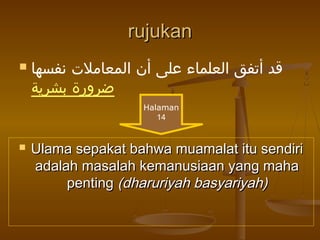 rujukan


‫قد أتفق العلماء على أن المعاملت نفسها‬
‫ضرورة بشرية‬
Halaman
14



Ulama sepakat bahwa muamalat itu sendiri
adalah masalah kemanusiaan yang maha
penting (dharuriyah basyariyah)

 