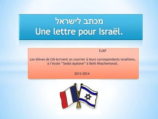 EJAP
Les élèves de CM écrivent un courrier à leurs correspondants israéliens,
à l’école ’’Sedot Ayalone’’ à Beth Khachemonai.

2013-2014

 