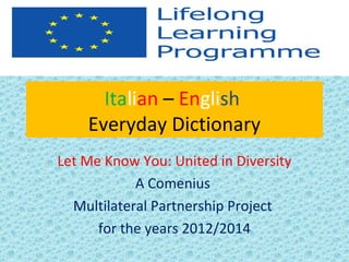 Italian – English
Everyday Dictionary
Let Me Know You: United in Diversity
A Comenius
Multilateral Partnership Project
for the years 2012/2014

 