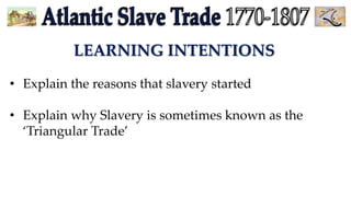 LEARNING INTENTIONS
• Explain the reasons that slavery started
• Explain why Slavery is sometimes known as the
‘Triangular Trade’

 