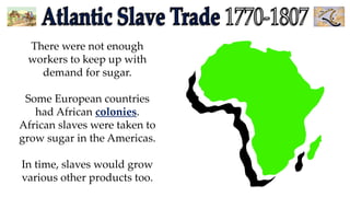 There were not enough
workers to keep up with
demand for sugar.

Some European countries
had African colonies.
African slaves were taken to
grow sugar in the Americas.
In time, slaves would grow
various other products too.

 