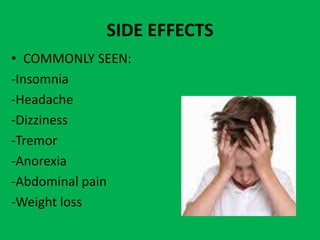 SIDE EFFECTS
• COMMONLY SEEN:
-Insomnia
-Headache
-Dizziness
-Tremor
-Anorexia
-Abdominal pain
-Weight loss

 