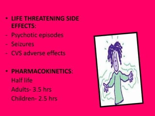 • LIFE THREATENING SIDE
EFFECTS:
- Psychotic episodes
- Seizures
- CVS adverse effects
• PHARMACOKINETICS:
Half life
Adults- 3.5 hrs
Children- 2.5 hrs

 