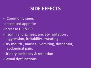 SIDE EFFECTS
• Commonly seen:
-decreased appetite
-increase HR & BP
-Insomnia, dizziness, anxiety, agitation ,
aggression, irritability, sweating
-Dry mouth , nausea , vomiting, dyspepsia,
abdominal pain,
-Urinary hesitency & retention
-Sexual dysfunctions

 