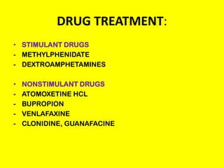 DRUG TREATMENT:
• STIMULANT DRUGS
- METHYLPHENIDATE
- DEXTROAMPHETAMINES
•
-

NONSTIMULANT DRUGS
ATOMOXETINE HCL
BUPROPION
VENLAFAXINE
CLONIDINE, GUANAFACINE

 