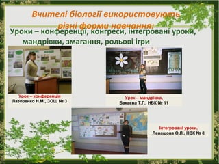 Вчителі біології використовують
різні форми навчання:

Уроки – конференції, конгреси, інтегровані уроки,
мандрівки, змагання, рольові ігри

Урок – конференція
Лазоренко Н.М., ЗОШ № 3

Урок – мандрівка,
Бакаєва Т.Г., НВК № 11

Інтегровані уроки,
Левашова О.Л., НВК № 8

 