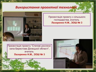 Використання проектної технології
Презентація проекту з сільського
господарства, вчитель
Лазоренко Н.М., ЗОШ № 3

Презентація проекту “Степові рослини
села Берестове Донецької області”,
вчитель
Лазоренко Н.М., ЗОШ № 3

 