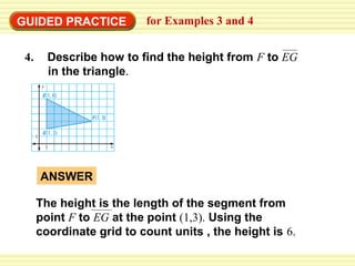 GUIDED PRACTICE
4.

for Examples 3 and 4

Describe how to find the height from F to EG
in the triangle.

ANSWER
The height is the length of the segment from
point F to EG at the point (1,3). Using the
coordinate grid to count units , the height is 6.

 