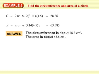 EXAMPLE 2

Find the circumference and area of a circle

C = 2πr

2(3.14) (4.5)

= 28.26

A = πr 2

3.14(4.5)

= 63.585

ANSWER

The circumference is about 28.3 cm2.
The area is about 63.6 cm .

2

 