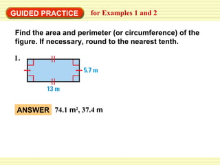 GUIDED PRACTICE

for Examples 1 and 2

Find the area and perimeter (or circumference) of the
figure. If necessary, round to the nearest tenth.

ANSWER 74.1 m2, 37.4 m

 