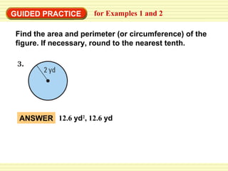 GUIDED PRACTICE

for Examples 1 and 2

Find the area and perimeter (or circumference) of the
figure. If necessary, round to the nearest tenth.

ANSWER 12.6 yd2, 12.6 yd

 