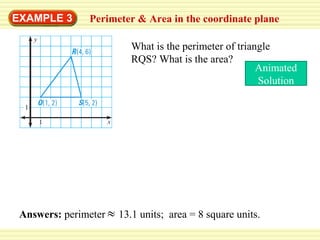 EXAMPLE 3

Perimeter & Area in the coordinate plane
What is the perimeter of triangle
RQS? What is the area?
Animated
Solution

Answers: perimeter

13.1 units; area = 8 square units.

 