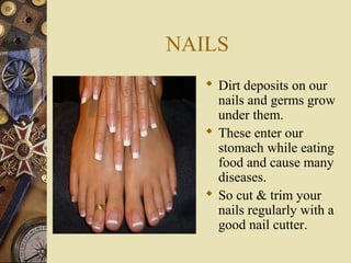 NAILS
 Dirt deposits on our
nails and germs grow
under them.
 These enter our
stomach while eating
food and cause many
diseases.
 So cut & trim your
nails regularly with a
good nail cutter.

 