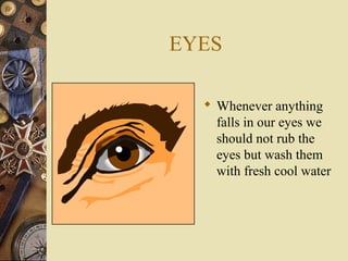 EYES
 Whenever anything
falls in our eyes we
should not rub the
eyes but wash them
with fresh cool water

 