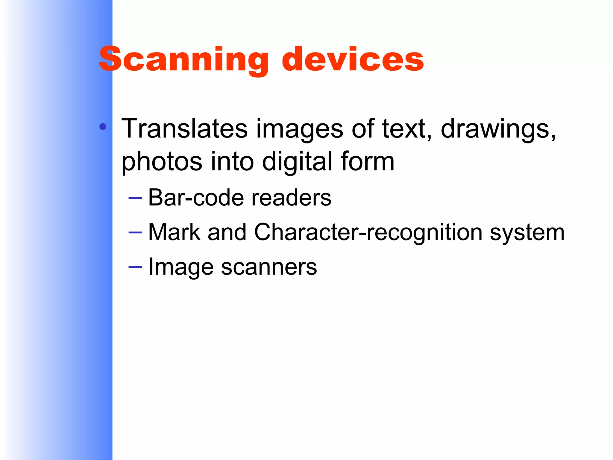 Scanning devices
• Translates images of text, drawings,
photos into digital form
– Bar-code readers
– Mark and Character-recognition system
– Image scanners

 